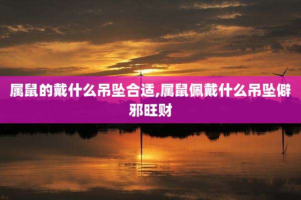 属鼠的戴什么吊坠合适,属鼠佩戴什么吊坠僻邪旺财