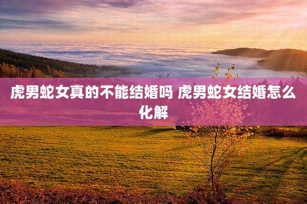 虎男蛇女真的不能结婚吗 虎男蛇女结婚怎么化解