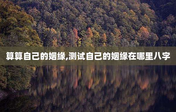 算算自己的姻缘,测试自己的姻缘在哪里八字