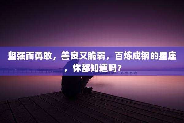 坚强而勇敢,善良又脆弱,百炼成钢的星座,你都知道吗?
