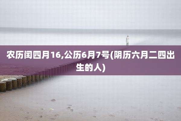 农历闰四月16,公历6月7号(阴历六月二四出生的人)