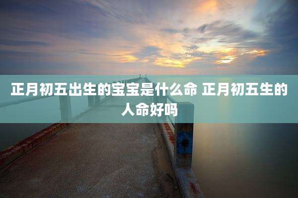 正月初五出生的宝宝是什么命 正月初五生的人命好吗