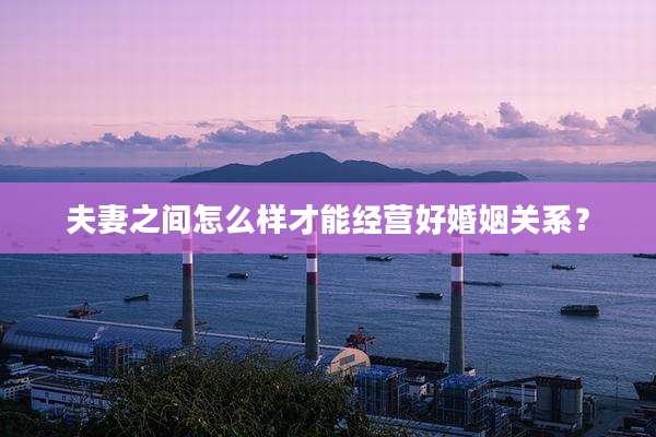 夫妻之间怎么样才能经营好婚姻关系？