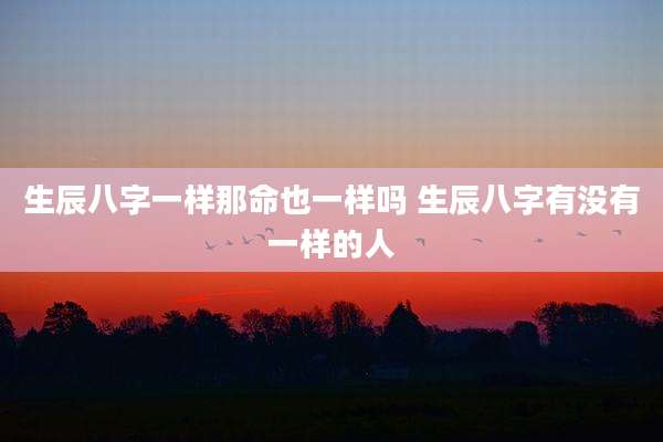 生辰八字一样那命也一样吗 生辰八字有没有一样的人
