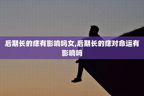 后期长的痣有影响吗女,后期长的痣对命运有影响吗