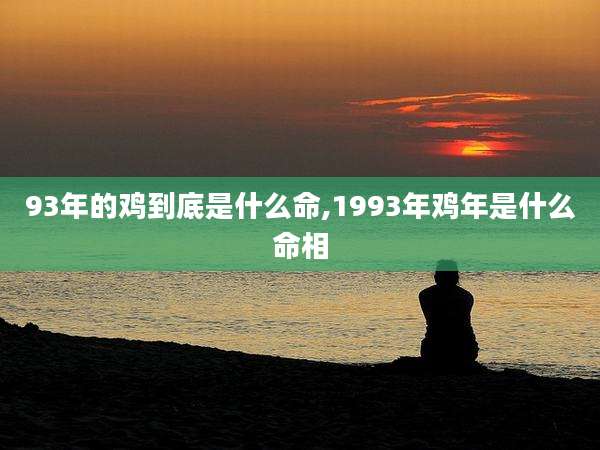 93年的鸡到底是什么命,1993年鸡年是什么命相
