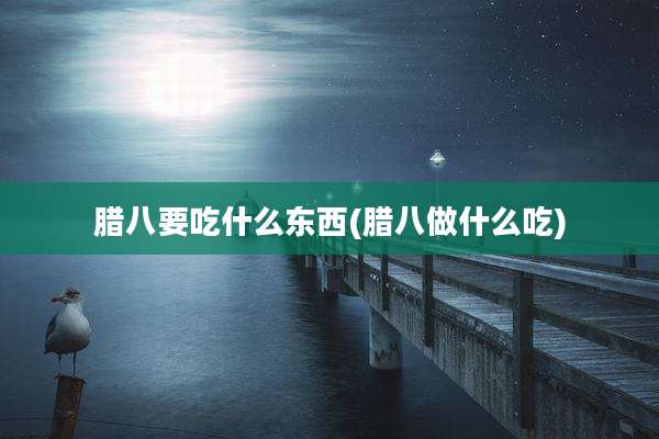 腊八要吃什么东西(腊八做什么吃)