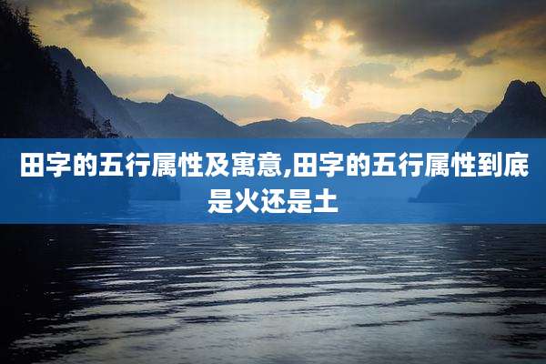 田字的五行属性及寓意,田字的五行属性到底是火还是土