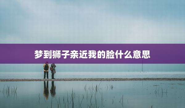 梦到狮子亲近我的脸什么意思