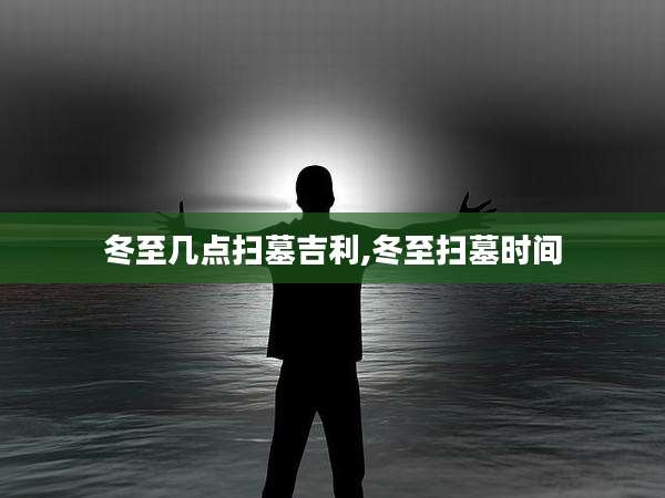 冬至几点扫墓吉利,冬至扫墓时间
