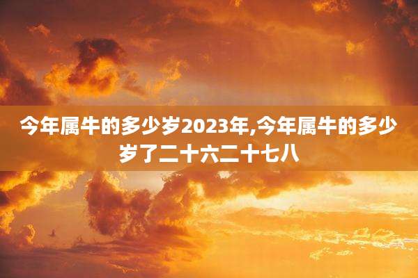 今年属牛的多少岁2023年,今年属牛的多少岁了二十六二十七八