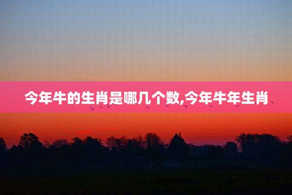 今年牛的生肖是哪几个数,今年牛年生肖