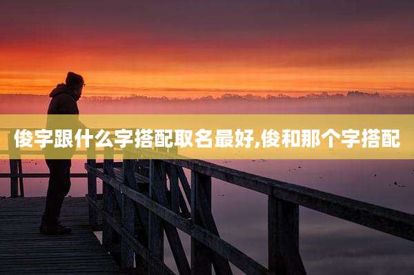 俊字跟什么字搭配取名最好,俊和那个字搭配