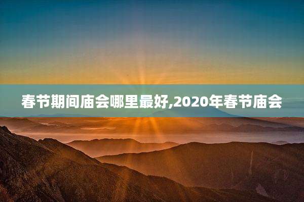 春节期间庙会哪里最好,2020年春节庙会
