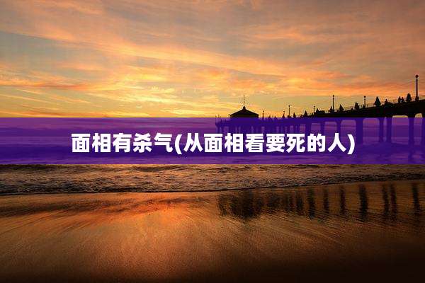 面相有杀气(从面相看要死的人)