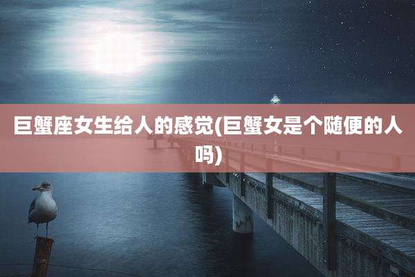 巨蟹座女生给人的感觉(巨蟹女是个随便的人吗)