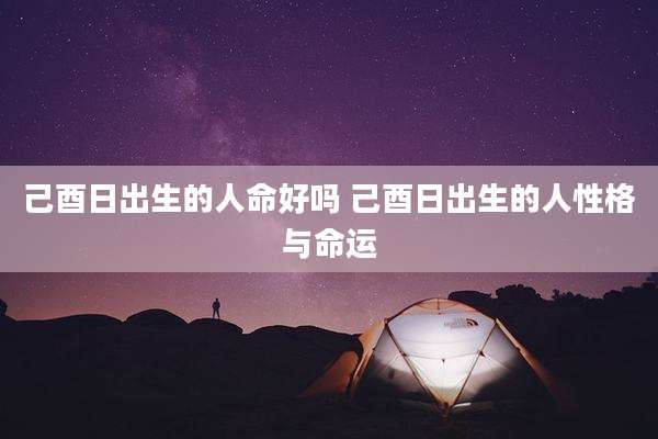 己酉日出生的人命好吗 己酉日出生的人性格与命运