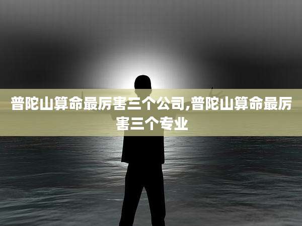 普陀山算命最厉害三个公司,普陀山算命最厉害三个专业