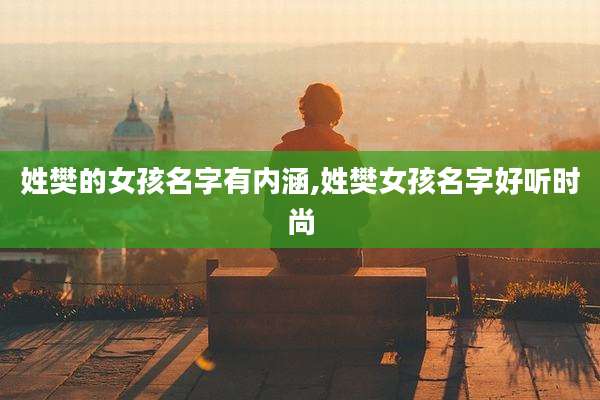 姓樊的女孩名字有内涵,姓樊女孩名字好听时尚