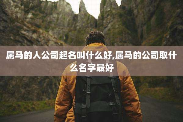 属马的人公司起名叫什么好,属马的公司取什么名字最好