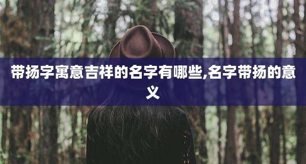 带扬字寓意吉祥的名字有哪些,名字带扬的意义