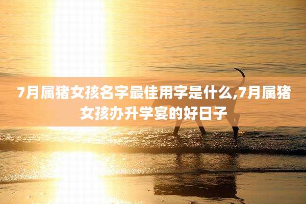 7月属猪女孩名字最佳用字是什么,7月属猪女孩办升学宴的好日子