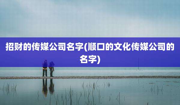 招财的传媒公司名字(顺口的文化传媒公司的名字)