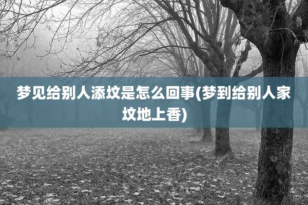梦见给别人添坟是怎么回事(梦到给别人家坟地上香)