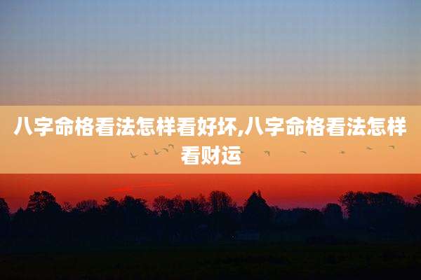八字命格看法怎样看好坏,八字命格看法怎样看财运