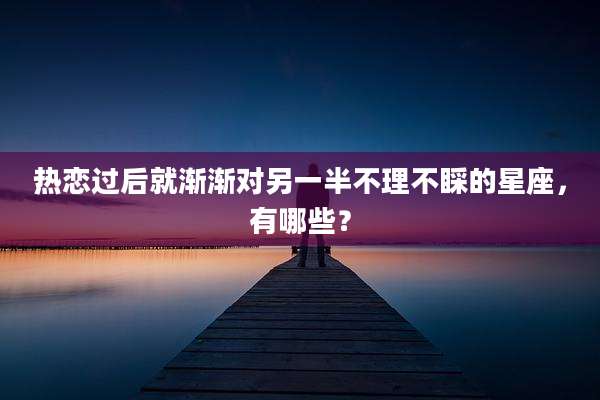 热恋过后就渐渐对另一半不理不睬的星座，有哪些？