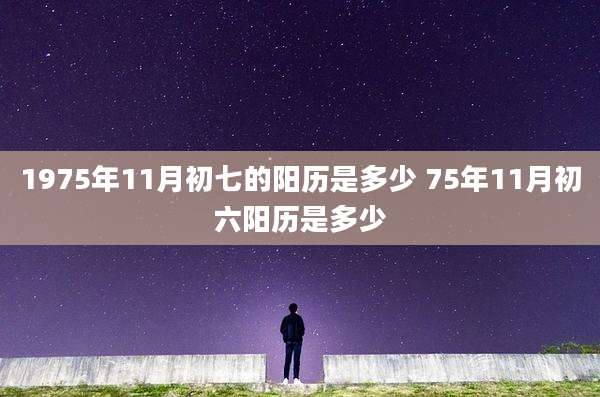1975年11月初七的阳历是多少 75年11月初六阳历是多少