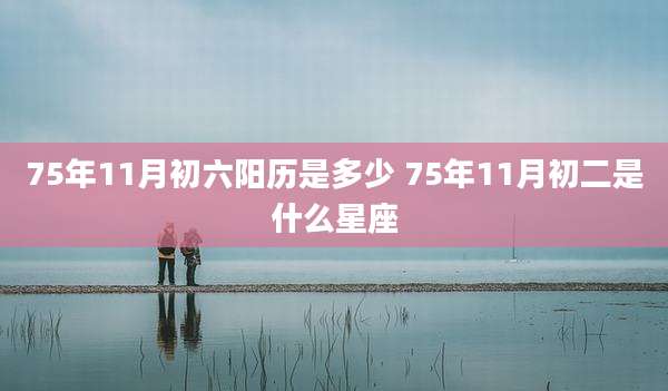 75年11月初六阳历是多少 75年11月初二是什么星座