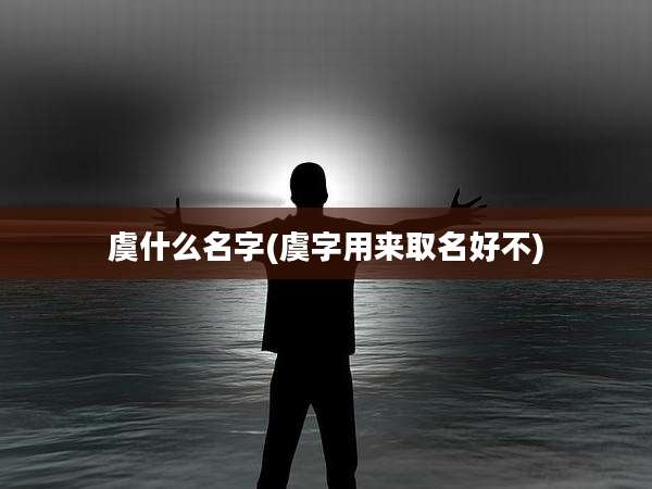 虞什么名字(虞字用来取名好不)