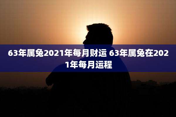 63年属兔2021年每月财运 63年属兔在2021年每月运程
