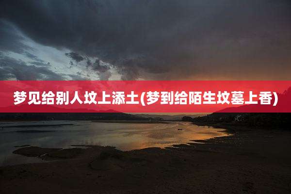梦见给别人坟上添土(梦到给陌生坟墓上香)