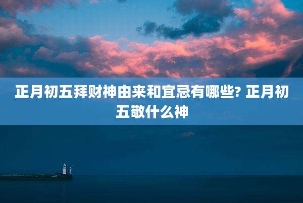 正月初五拜财神由来和宜忌有哪些? 正月初五敬什么神