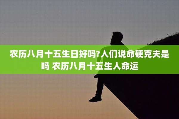 农历八月十五生日好吗?人们说命硬克夫是吗 农历八月十五生人命运
