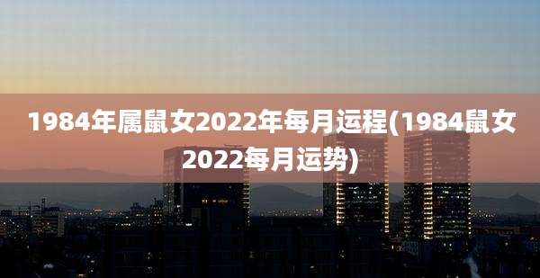 1984年属鼠女2022年每月运程(1984鼠女2022每月运势)