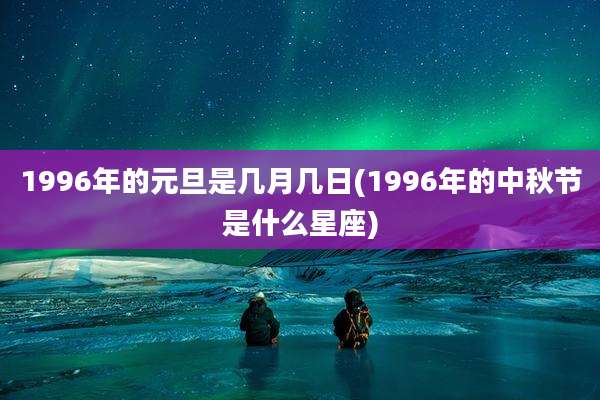 1996年的元旦是几月几日(1996年的中秋节是什么星座)