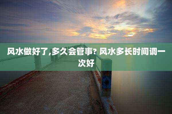 风水做好了,多久会管事? 风水多长时间调一次好