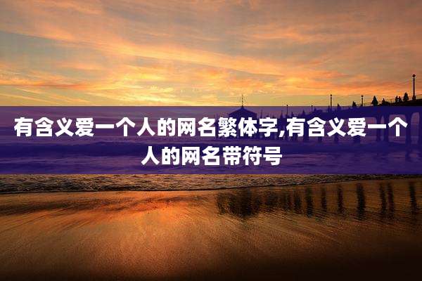 有含义爱一个人的网名繁体字,有含义爱一个人的网名带符号