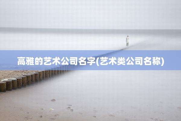 高雅的艺术公司名字(艺术类公司名称)