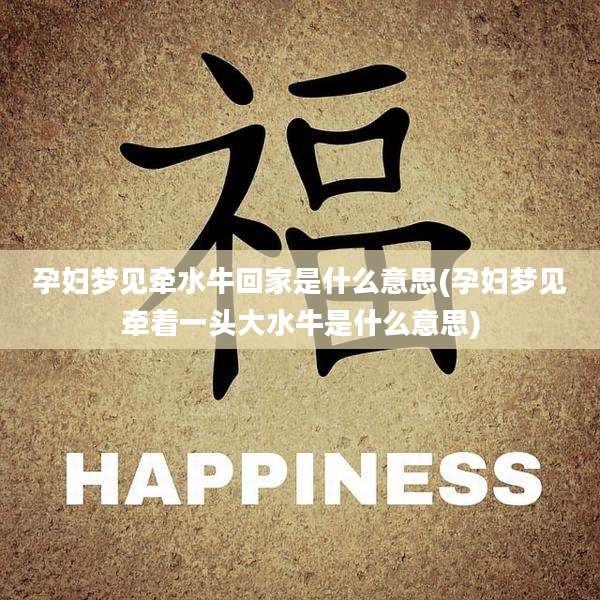 孕妇梦见牵水牛回家是什么意思(孕妇梦见牵着一头大水牛是什么意思)