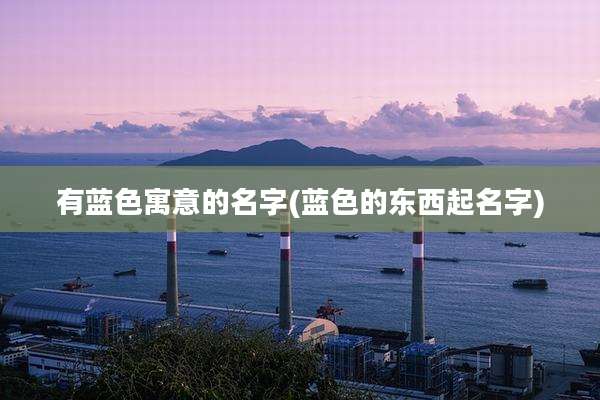 有蓝色寓意的名字(蓝色的东西起名字)