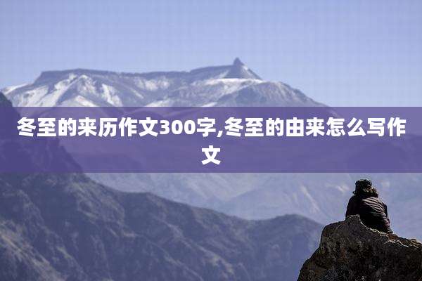 冬至的来历作文300字,冬至的由来怎么写作文