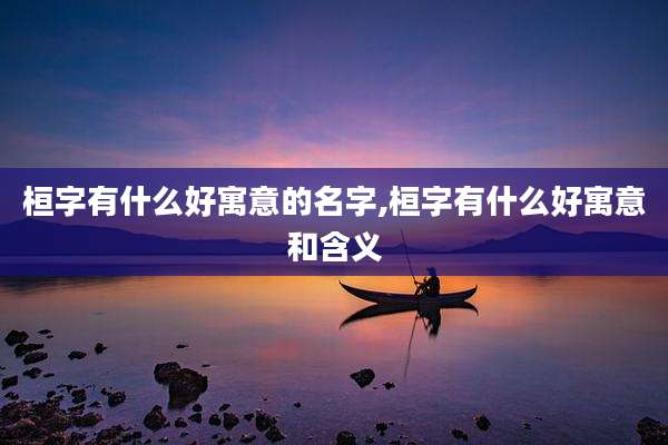 桓字有什么好寓意的名字,桓字有什么好寓意和含义