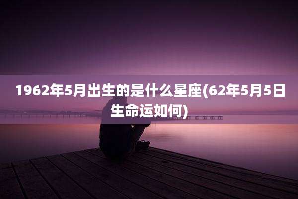 1962年5月出生的是什么星座(62年5月5日生命运如何)