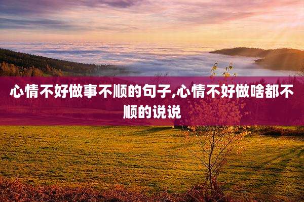 心情不好做事不顺的句子,心情不好做啥都不顺的说说
