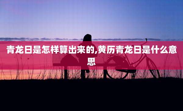 青龙日是怎样算出来的,黄历青龙日是什么意思