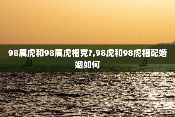 98属虎和98属虎相克?,98虎和98虎相配婚姻如何